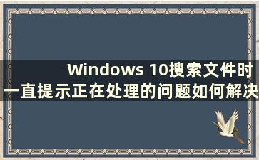 Windows 10搜索文件时一直提示正在处理的问题如何解决？ （Windows 10搜索文件出了什么问题）